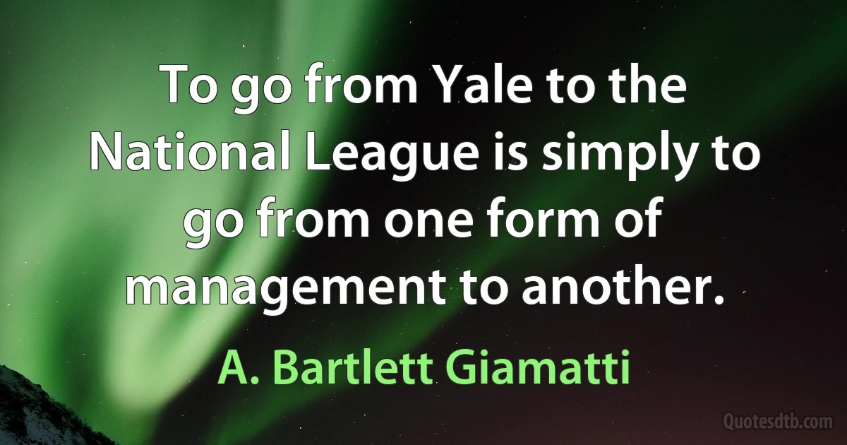 To go from Yale to the National League is simply to go from one form of management to another. (A. Bartlett Giamatti)