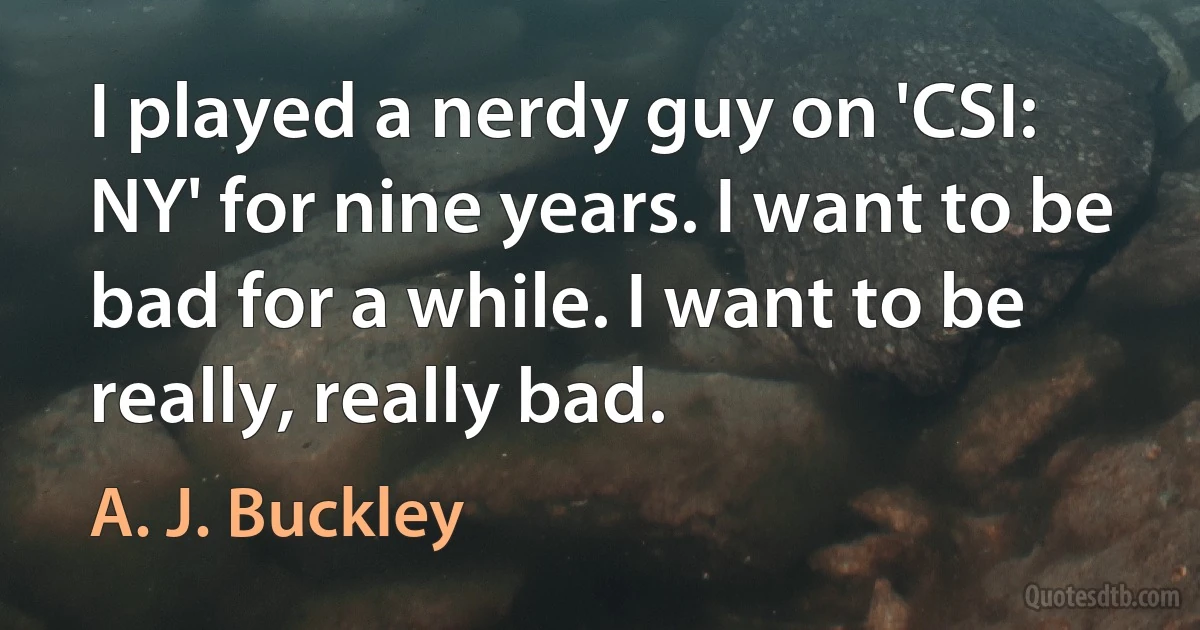 I played a nerdy guy on 'CSI: NY' for nine years. I want to be bad for a while. I want to be really, really bad. (A. J. Buckley)