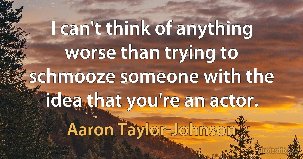 I can't think of anything worse than trying to schmooze someone with the idea that you're an actor. (Aaron Taylor-Johnson)