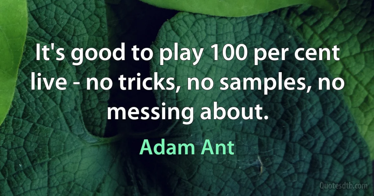 It's good to play 100 per cent live - no tricks, no samples, no messing about. (Adam Ant)