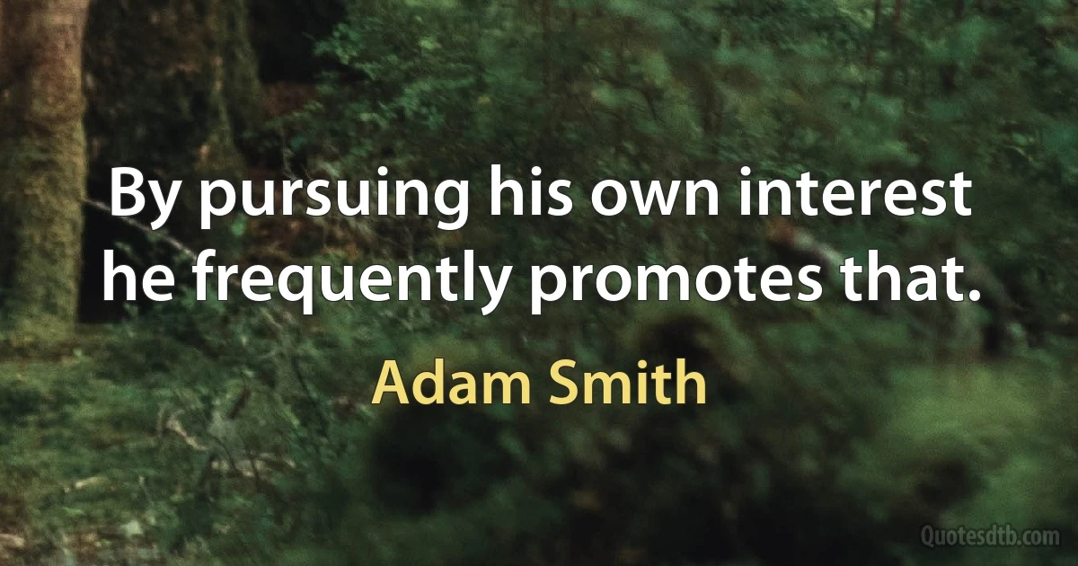 By pursuing his own interest he frequently promotes that. (Adam Smith)