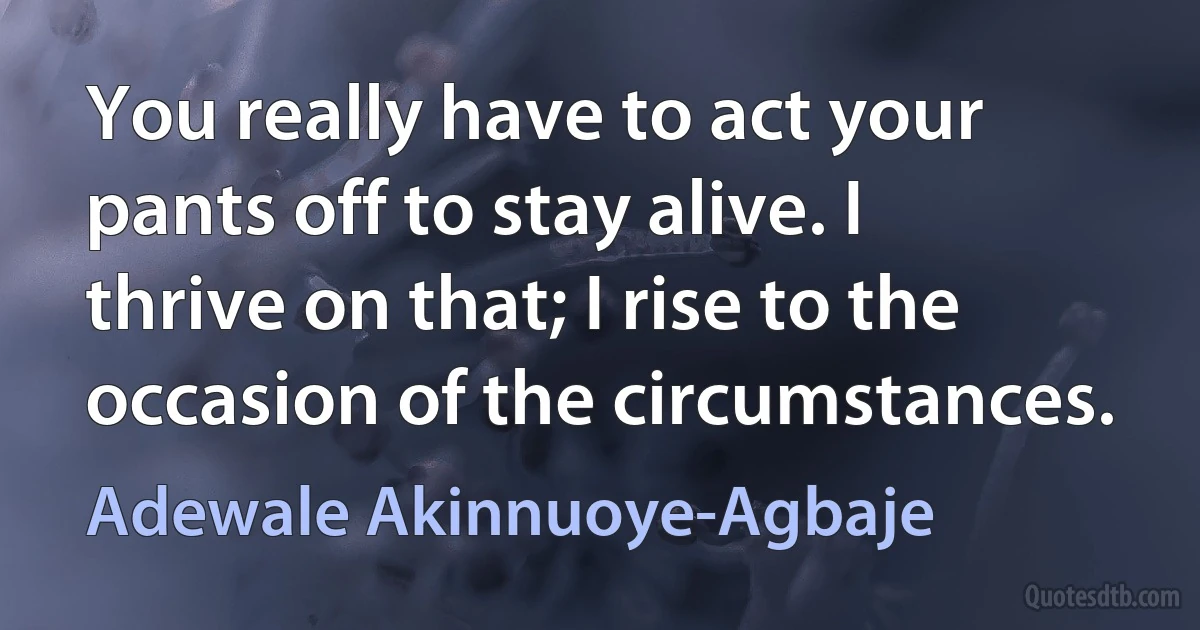 You really have to act your pants off to stay alive. I thrive on that; I rise to the occasion of the circumstances. (Adewale Akinnuoye-Agbaje)