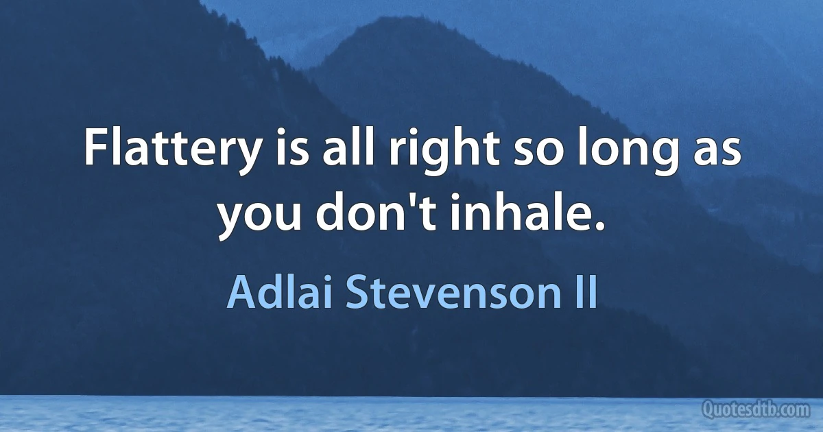 Flattery is all right so long as you don't inhale. (Adlai Stevenson II)