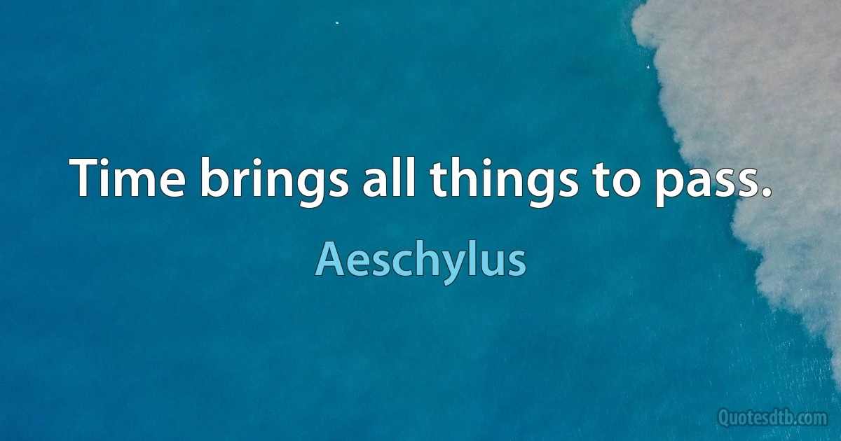 Time brings all things to pass. (Aeschylus)