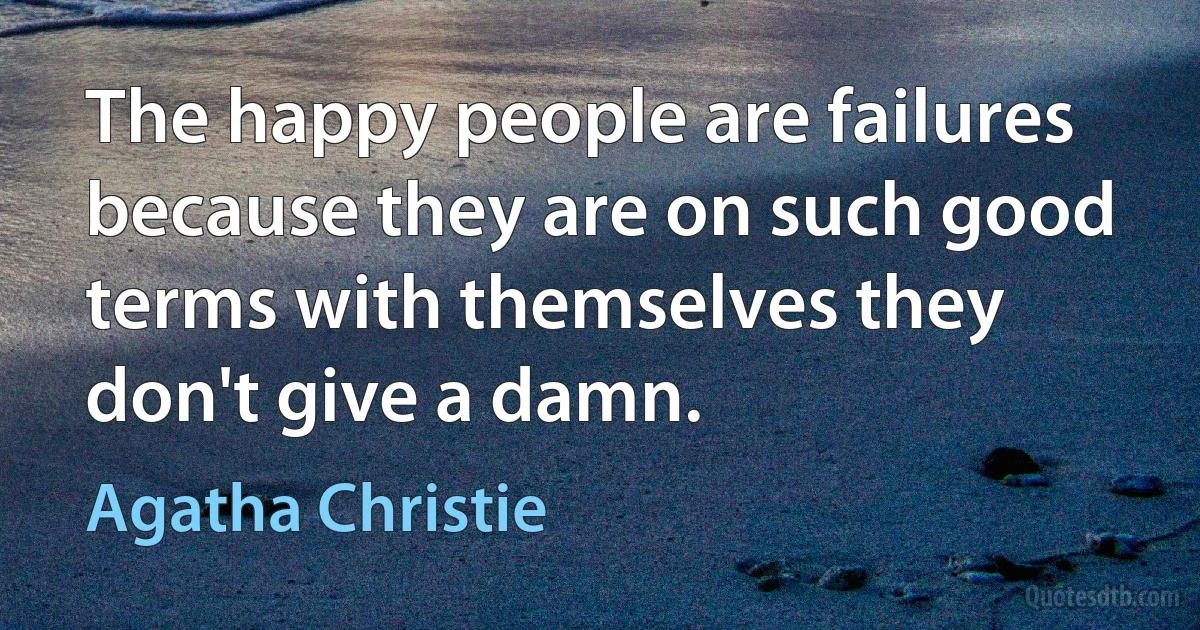 The happy people are failures because they are on such good terms with themselves they don't give a damn. (Agatha Christie)