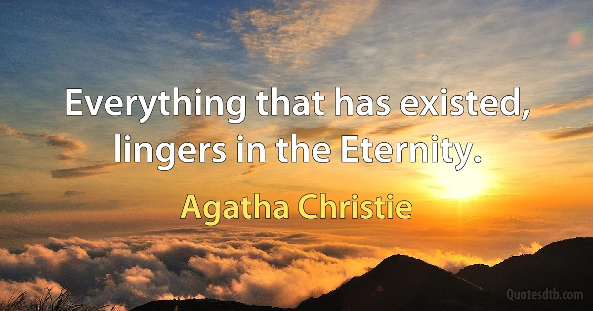 Everything that has existed, lingers in the Eternity. (Agatha Christie)