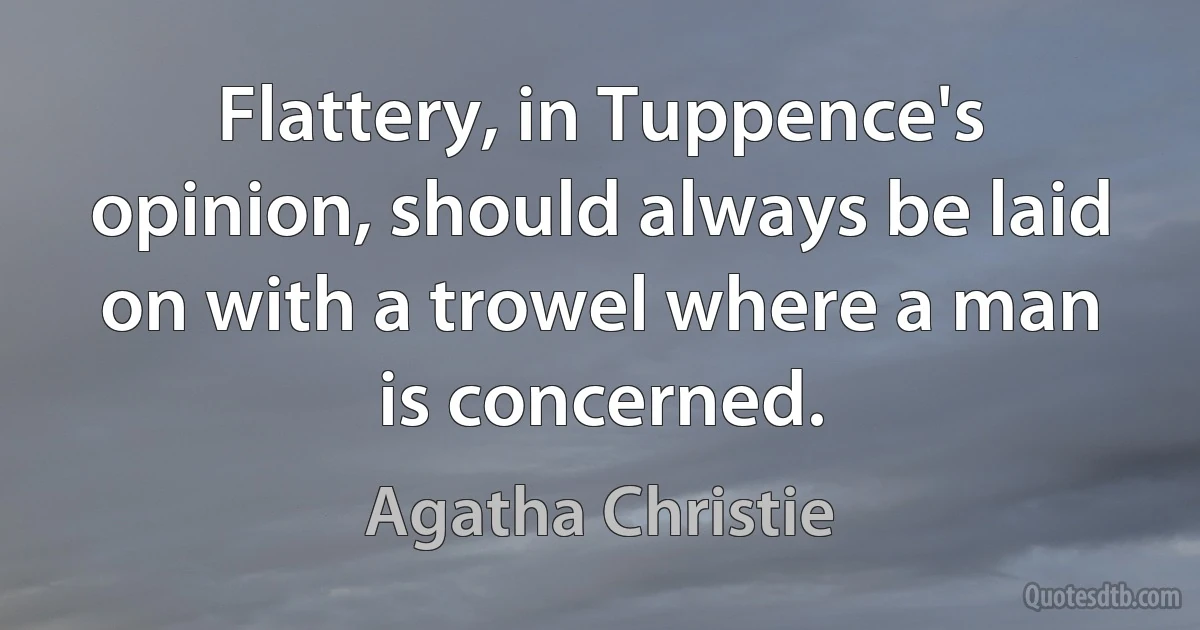 Flattery, in Tuppence's opinion, should always be laid on with a trowel where a man is concerned. (Agatha Christie)