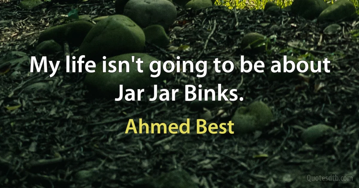 My life isn't going to be about Jar Jar Binks. (Ahmed Best)