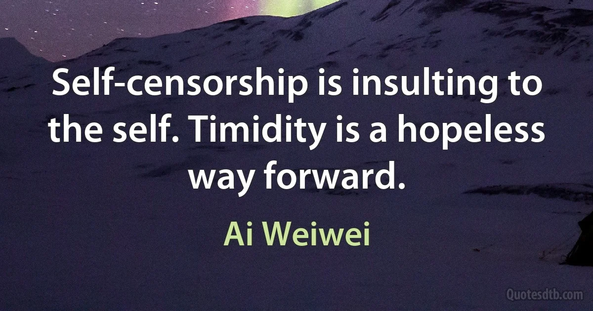 Self-censorship is insulting to the self. Timidity is a hopeless way forward. (Ai Weiwei)