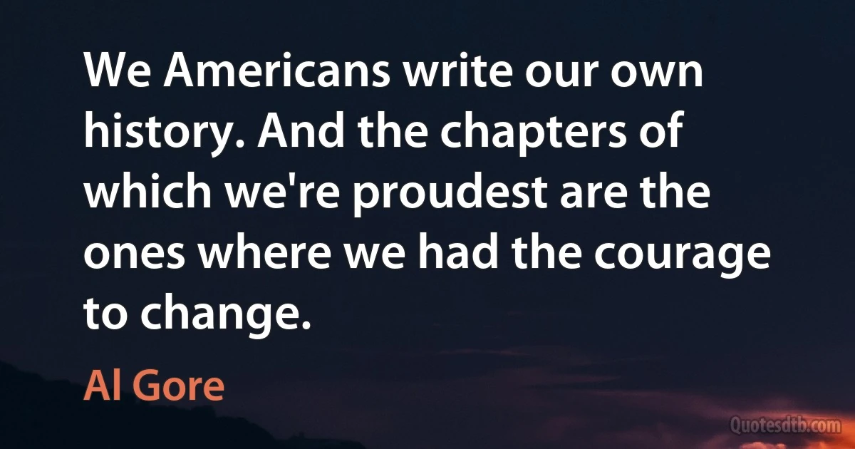 We Americans write our own history. And the chapters of which we're proudest are the ones where we had the courage to change. (Al Gore)