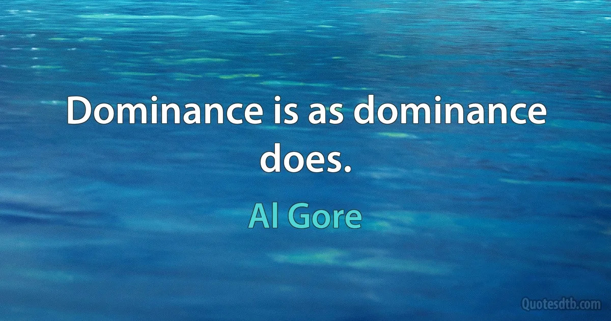 Dominance is as dominance does. (Al Gore)