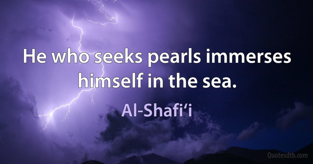 He who seeks pearls immerses himself in the sea. (Al-Shafi‘i)