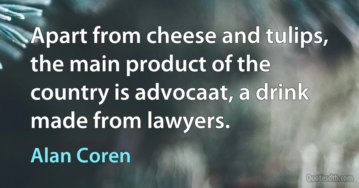 Apart from cheese and tulips, the main product of the country is advocaat, a drink made from lawyers. (Alan Coren)