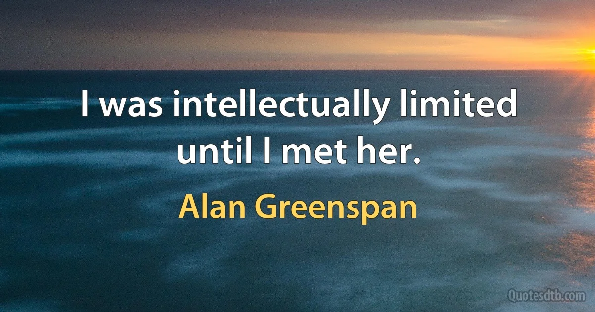 I was intellectually limited until I met her. (Alan Greenspan)