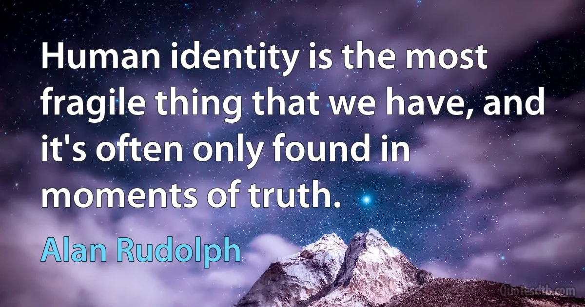 Human identity is the most fragile thing that we have, and it's often only found in moments of truth. (Alan Rudolph)