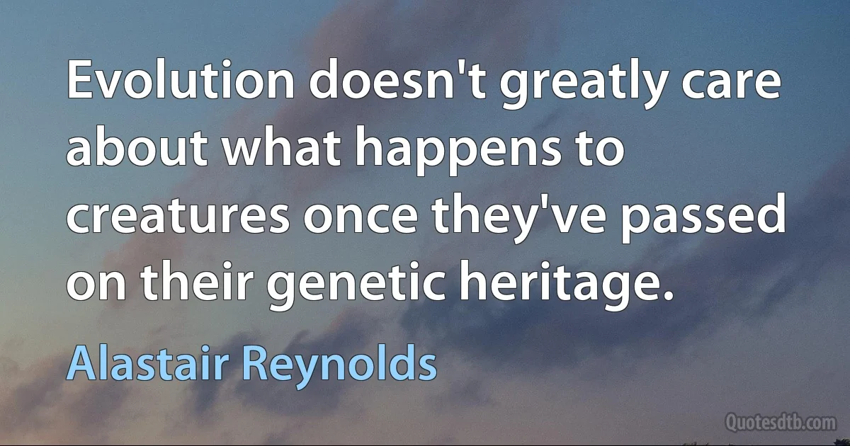 Evolution doesn't greatly care about what happens to creatures once they've passed on their genetic heritage. (Alastair Reynolds)