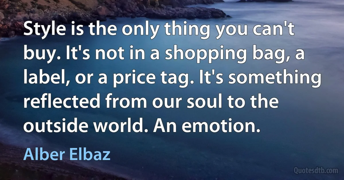 Style is the only thing you can't buy. It's not in a shopping bag, a label, or a price tag. It's something reflected from our soul to the outside world. An emotion. (Alber Elbaz)