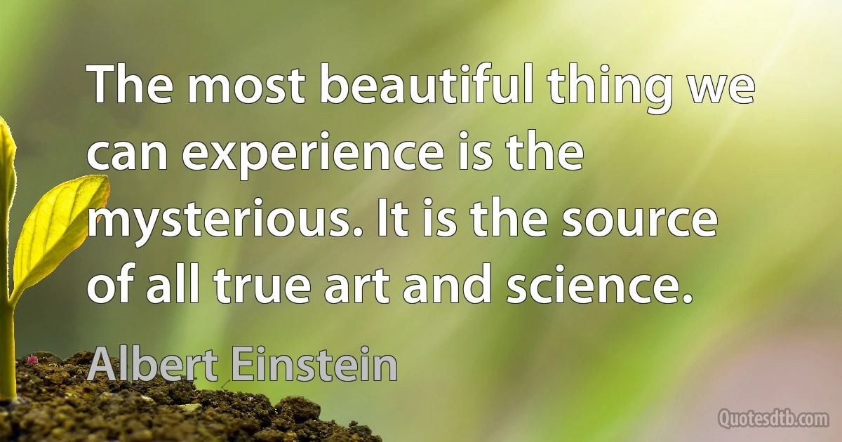 The most beautiful thing we can experience is the mysterious. It is the source of all true art and science. (Albert Einstein)