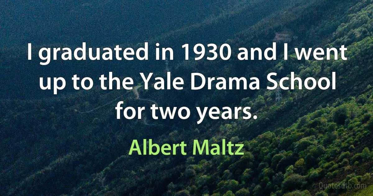 I graduated in 1930 and I went up to the Yale Drama School for two years. (Albert Maltz)