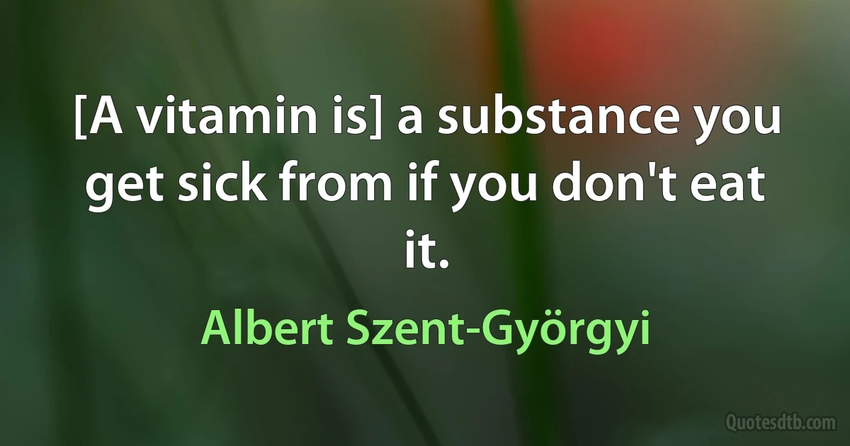 [A vitamin is] a substance you get sick from if you don't eat it. (Albert Szent-Györgyi)