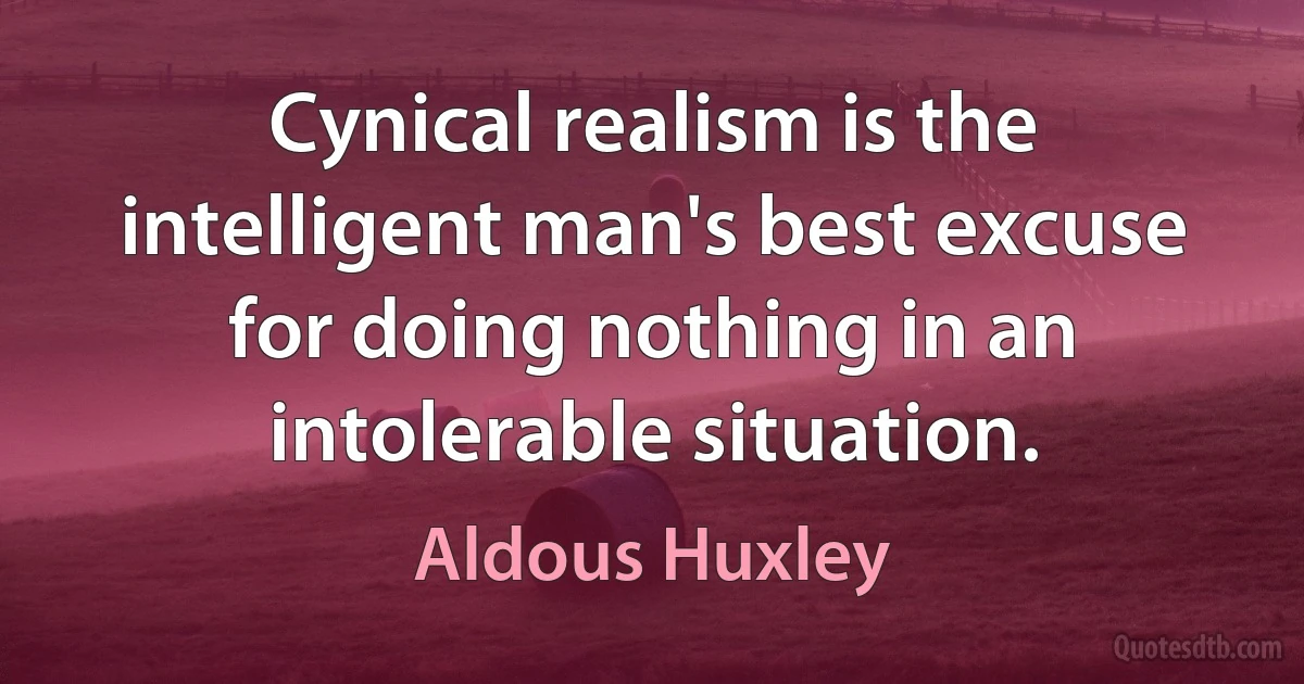 Cynical realism is the intelligent man's best excuse for doing nothing in an intolerable situation. (Aldous Huxley)