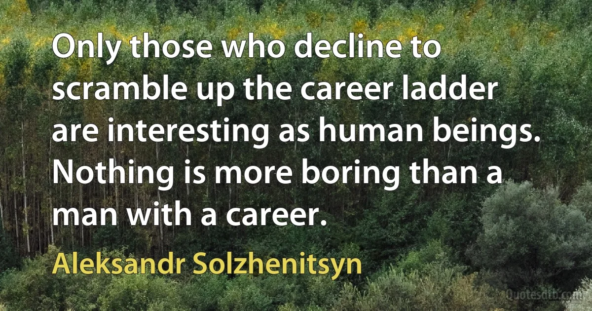 Only those who decline to scramble up the career ladder are interesting as human beings. Nothing is more boring than a man with a career. (Aleksandr Solzhenitsyn)