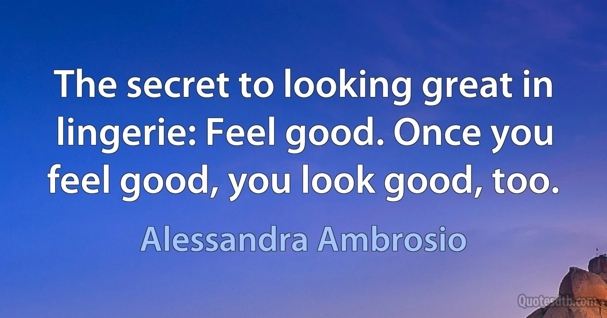 The secret to looking great in lingerie: Feel good. Once you feel good, you look good, too. (Alessandra Ambrosio)