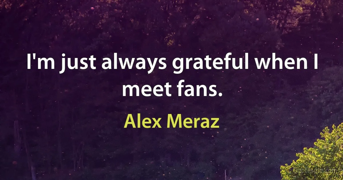 I'm just always grateful when I meet fans. (Alex Meraz)