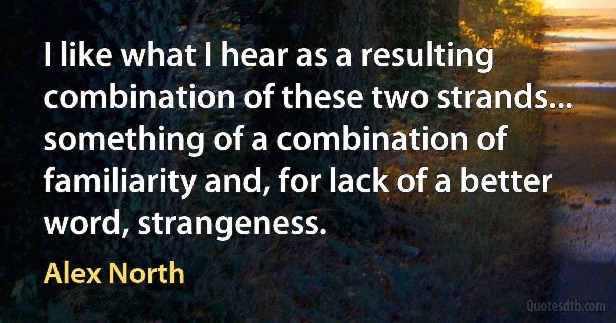 I like what I hear as a resulting combination of these two strands... something of a combination of familiarity and, for lack of a better word, strangeness. (Alex North)