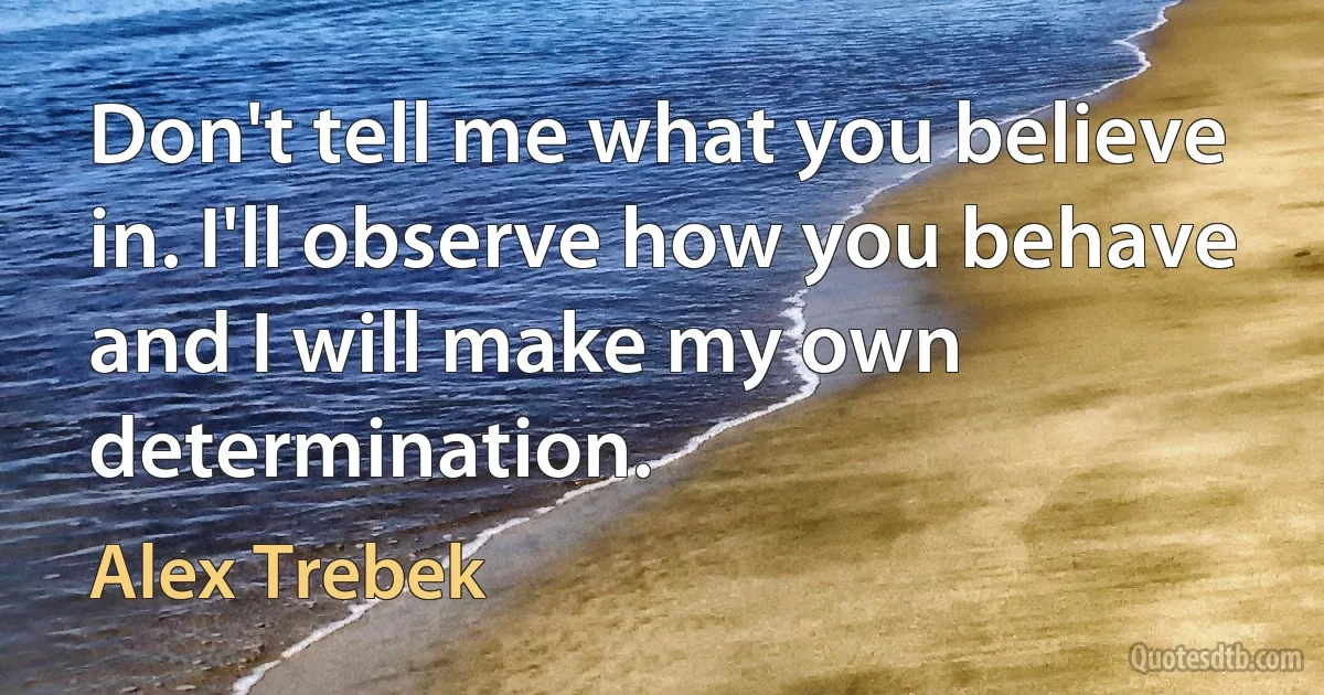 Don't tell me what you believe in. I'll observe how you behave and I will make my own determination. (Alex Trebek)