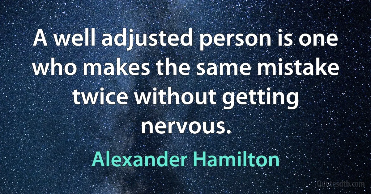 A well adjusted person is one who makes the same mistake twice without getting nervous. (Alexander Hamilton)