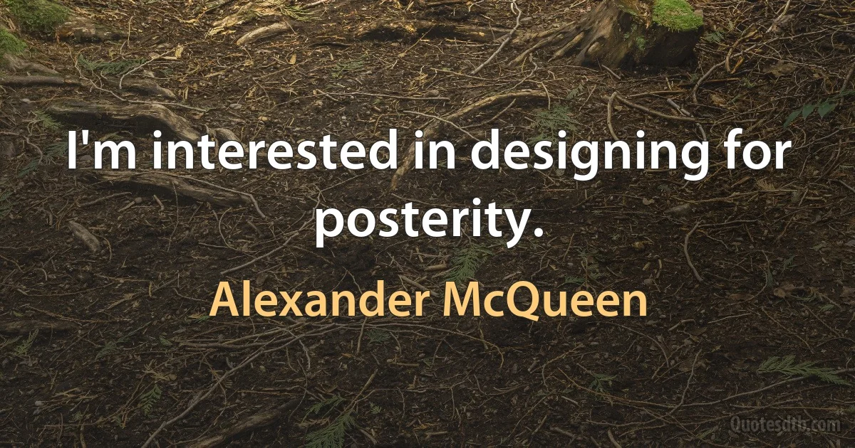 I'm interested in designing for posterity. (Alexander McQueen)