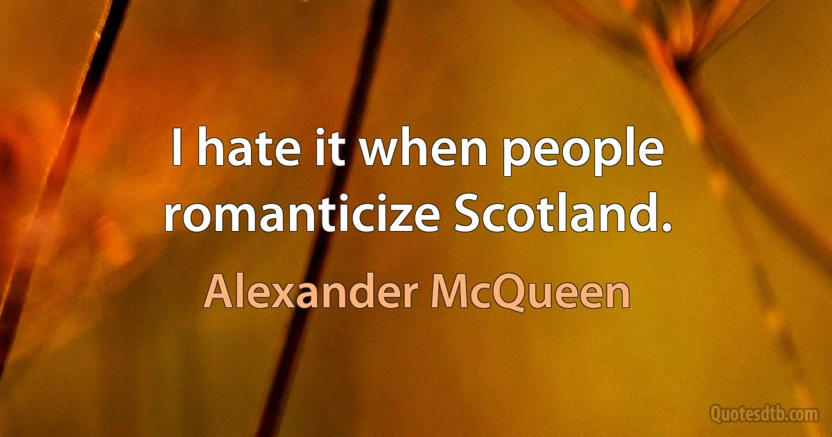 I hate it when people romanticize Scotland. (Alexander McQueen)