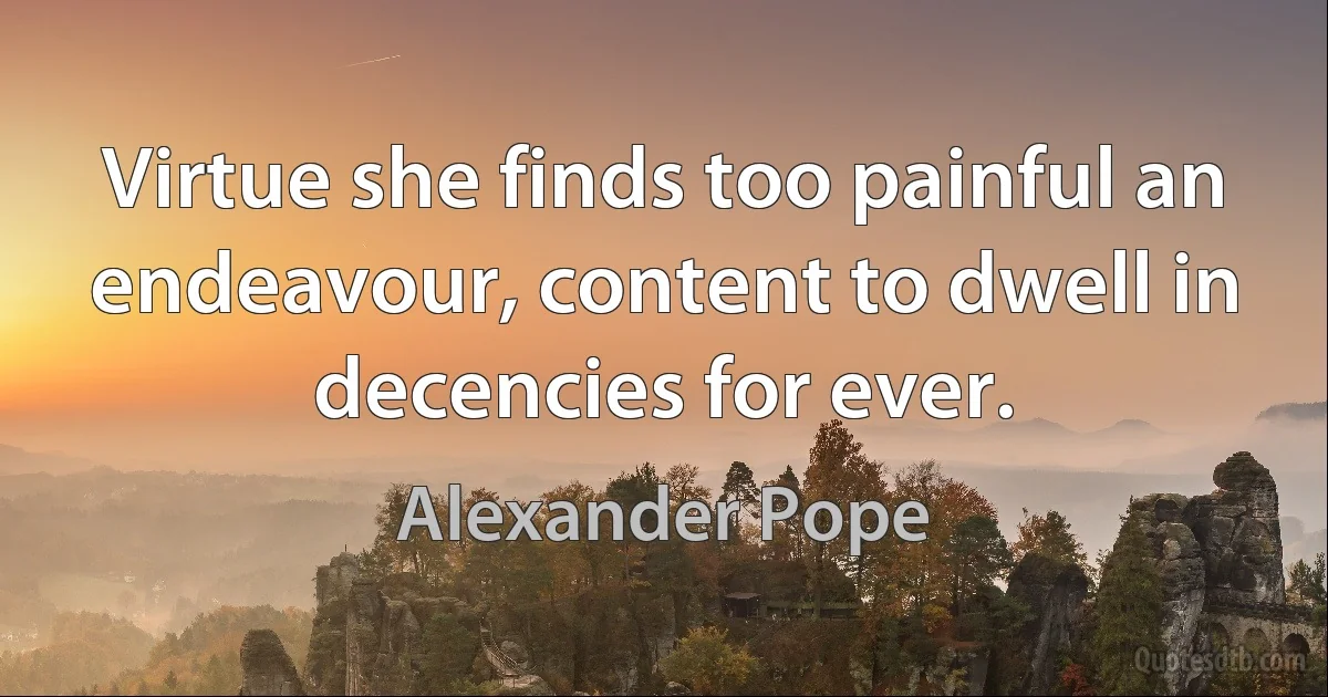 Virtue she finds too painful an endeavour, content to dwell in decencies for ever. (Alexander Pope)