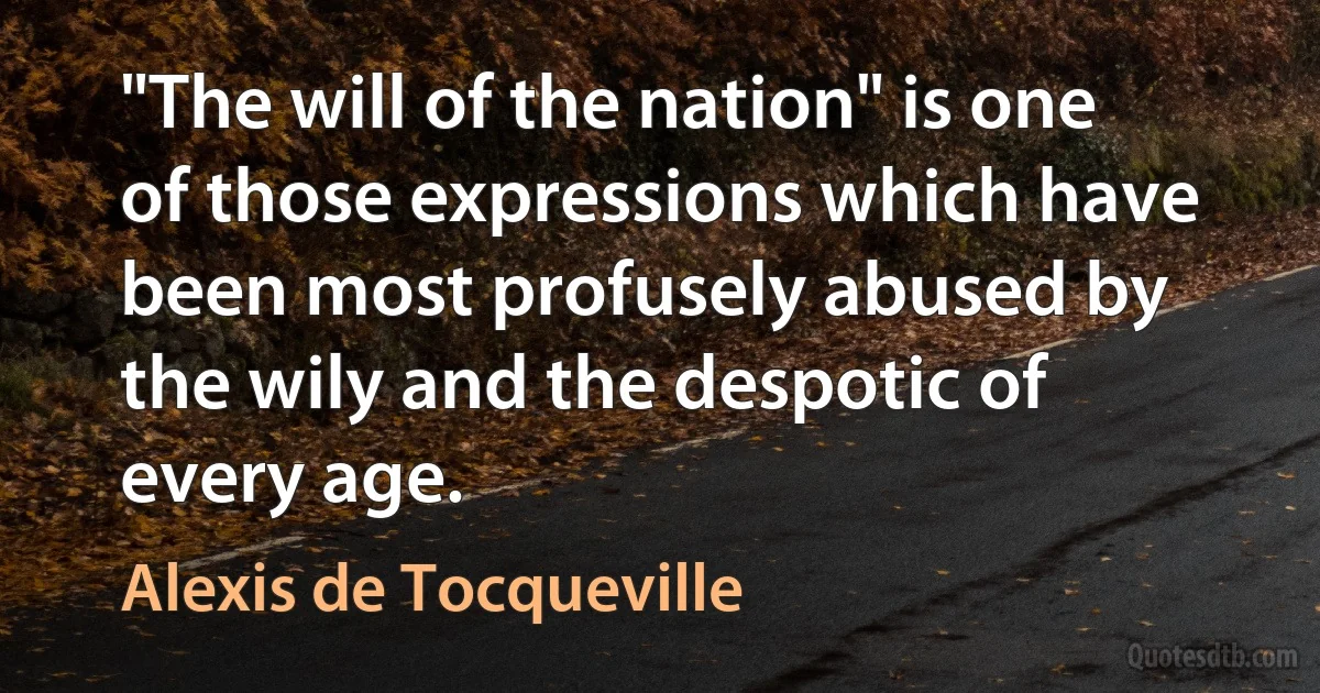 "The will of the nation" is one of those expressions which have been most profusely abused by the wily and the despotic of every age. (Alexis de Tocqueville)