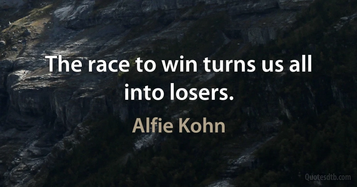 The race to win turns us all into losers. (Alfie Kohn)