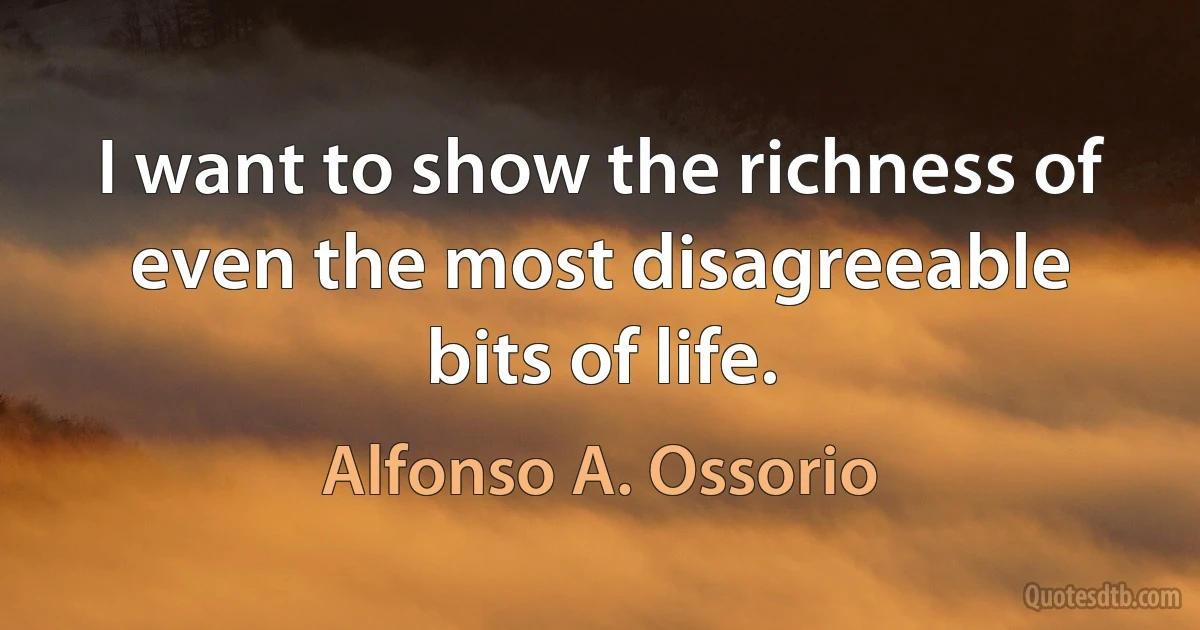 I want to show the richness of even the most disagreeable bits of life. (Alfonso A. Ossorio)