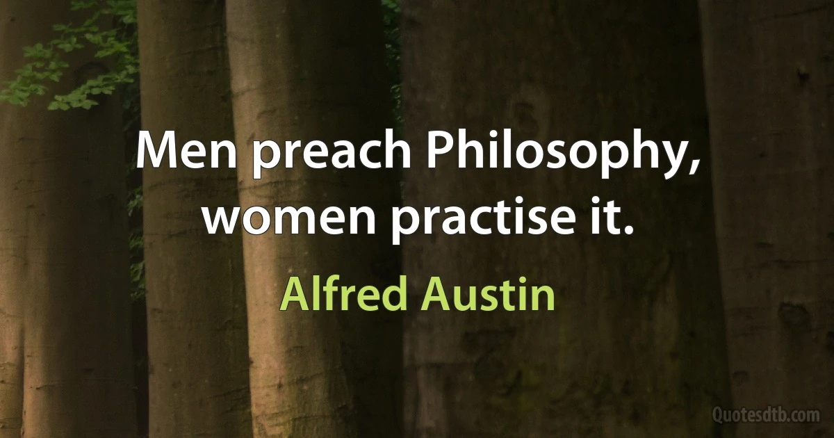 Men preach Philosophy, women practise it. (Alfred Austin)