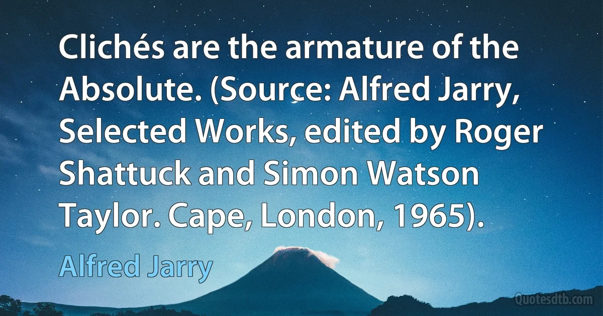 Clichés are the armature of the Absolute. (Source: Alfred Jarry, Selected Works, edited by Roger Shattuck and Simon Watson Taylor. Cape, London, 1965). (Alfred Jarry)