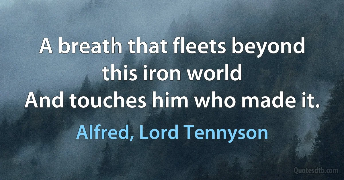 A breath that fleets beyond this iron world
And touches him who made it. (Alfred, Lord Tennyson)