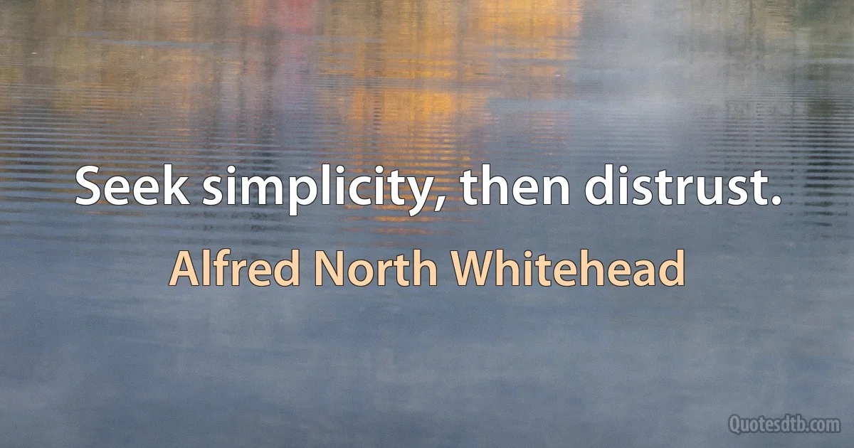 Seek simplicity, then distrust. (Alfred North Whitehead)