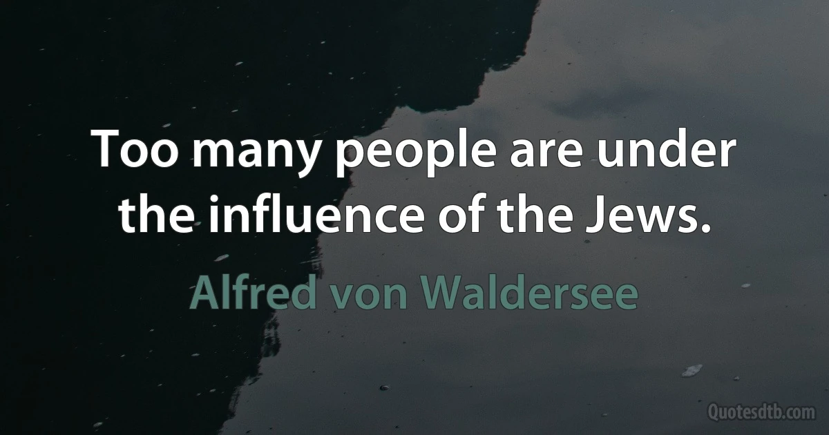 Too many people are under the influence of the Jews. (Alfred von Waldersee)