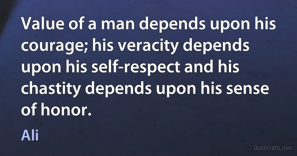 Value of a man depends upon his courage; his veracity depends upon his self-respect and his chastity depends upon his sense of honor. (Ali)