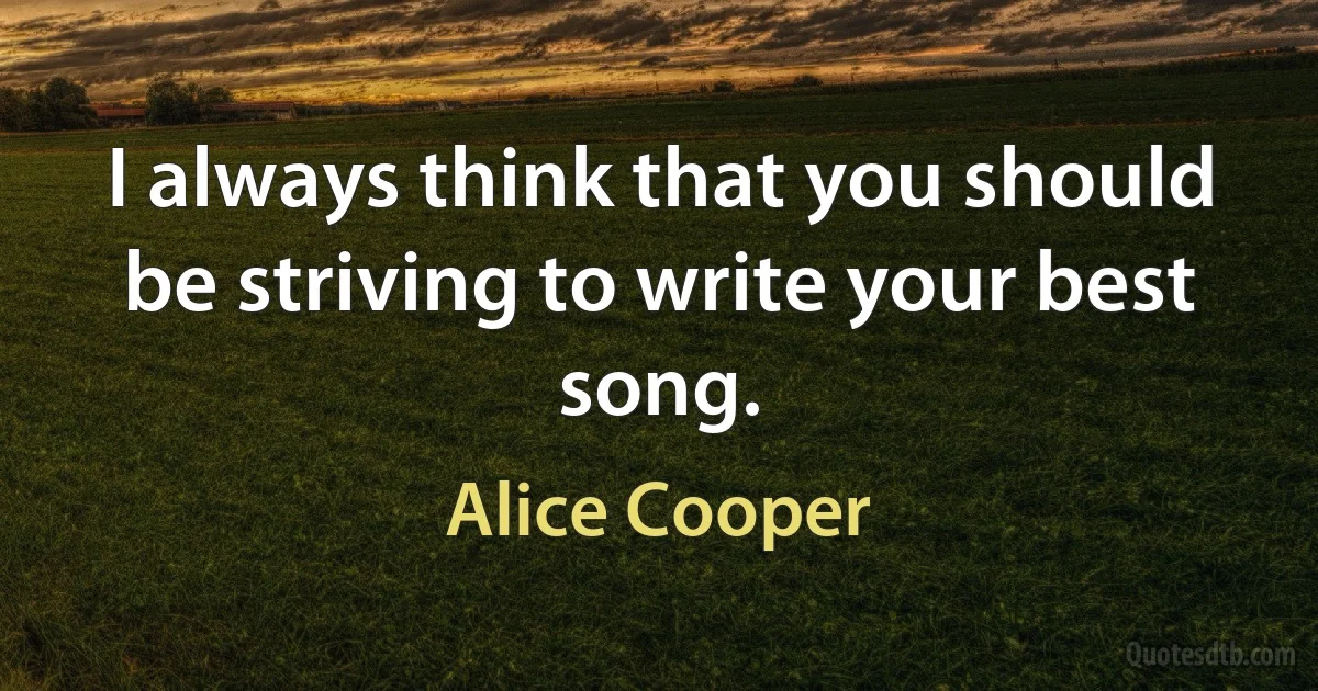 I always think that you should be striving to write your best song. (Alice Cooper)