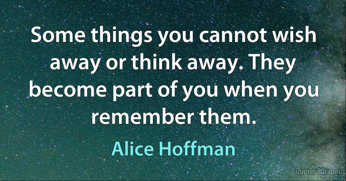 Some things you cannot wish away or think away. They become part of you when you remember them. (Alice Hoffman)