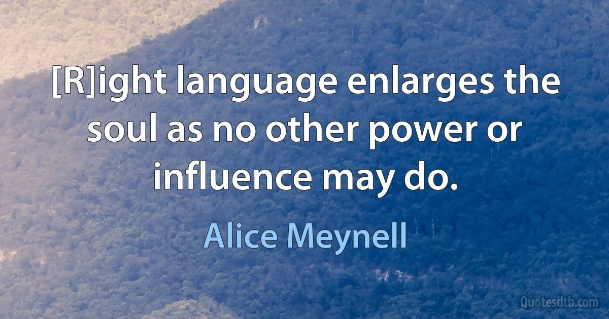 [R]ight language enlarges the soul as no other power or influence may do. (Alice Meynell)