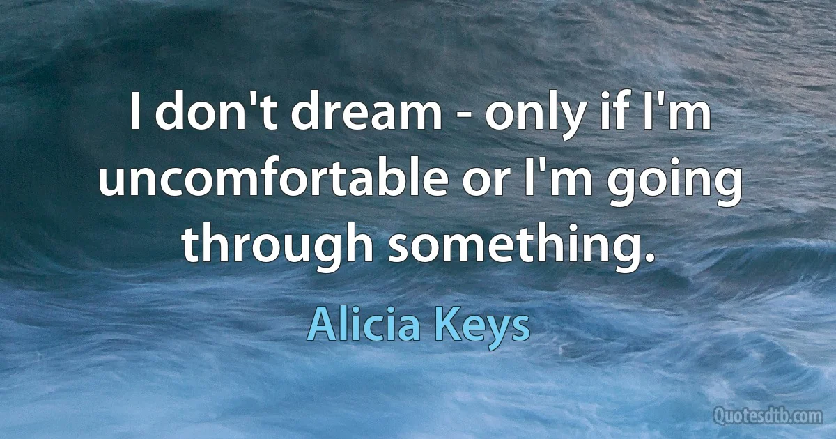 I don't dream - only if I'm uncomfortable or I'm going through something. (Alicia Keys)