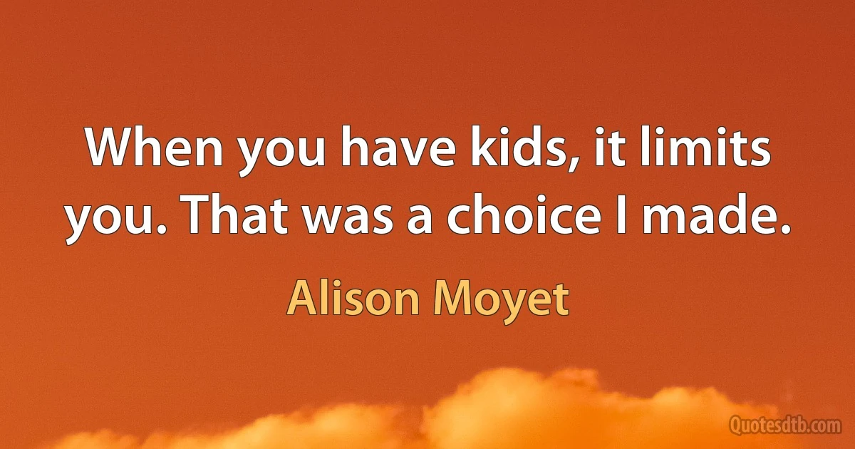 When you have kids, it limits you. That was a choice I made. (Alison Moyet)