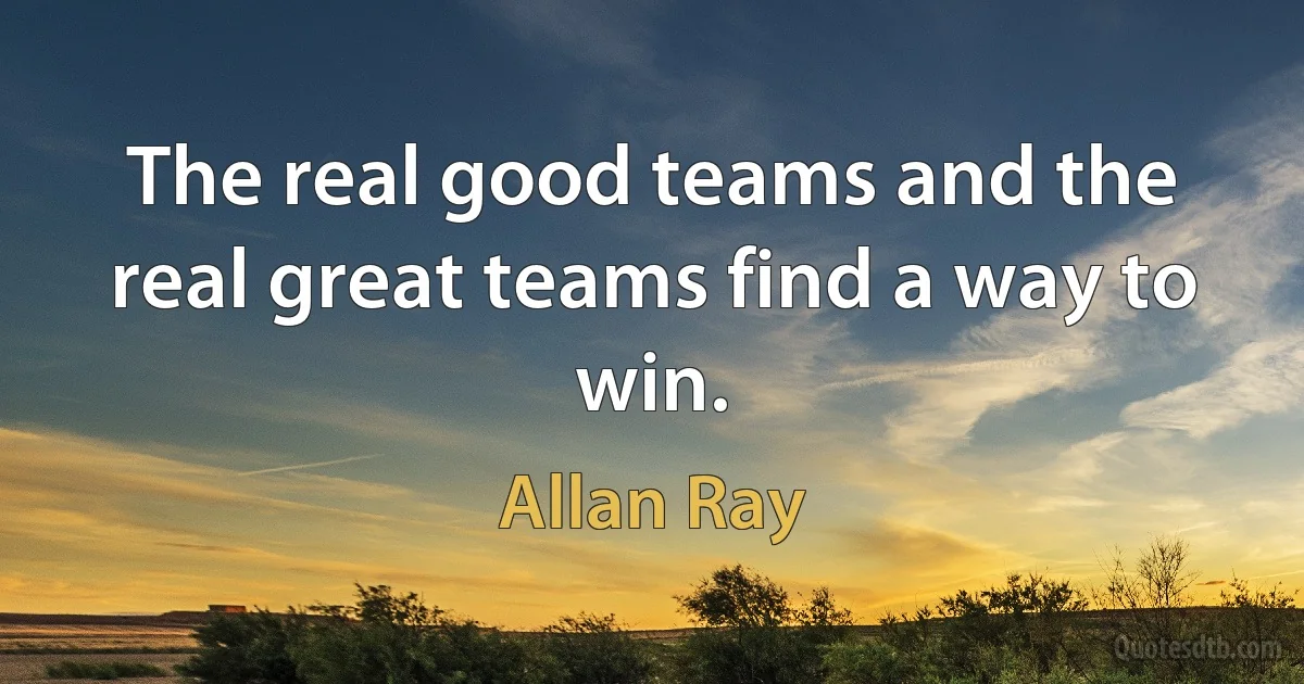 The real good teams and the real great teams find a way to win. (Allan Ray)