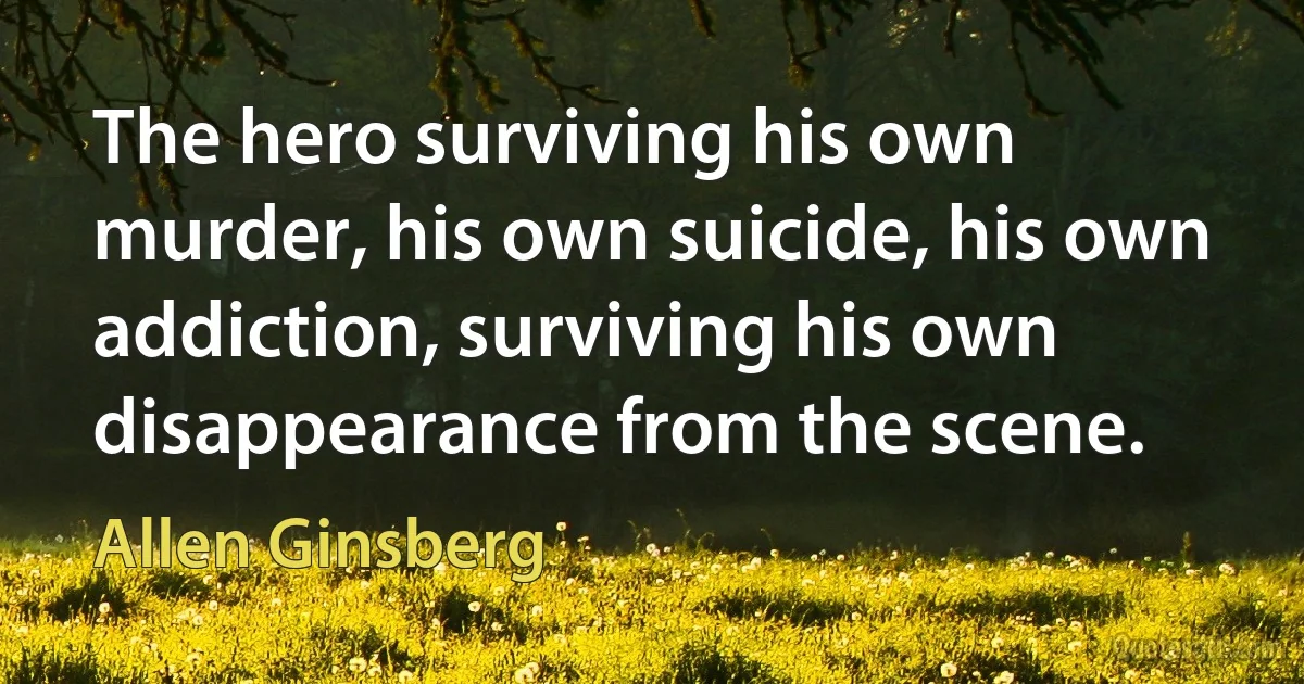 The hero surviving his own murder, his own suicide, his own addiction, surviving his own disappearance from the scene. (Allen Ginsberg)